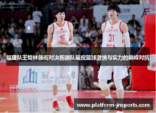 福建队王哲林领衔对决新疆队展现篮球激情与实力的巅峰对抗