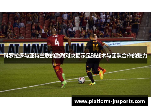 科罗拉多与亚特兰联的激烈对决揭示足球战术与团队合作的魅力